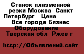 Станок плазменной резки Москва, Санкт-Петербург › Цена ­ 890 000 - Все города Бизнес » Оборудование   . Тверская обл.,Ржев г.